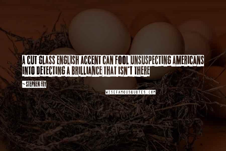 Stephen Fry Quotes: A cut glass English accent can fool unsuspecting Americans into detecting a brilliance that isn't there