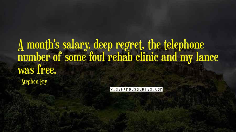 Stephen Fry Quotes: A month's salary, deep regret, the telephone number of some foul rehab clinic and my lance was free.