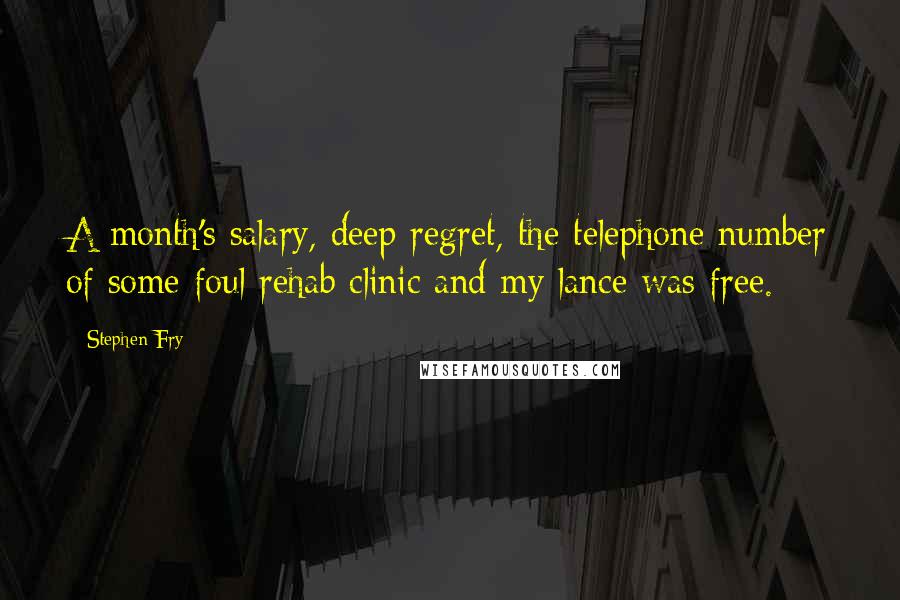 Stephen Fry Quotes: A month's salary, deep regret, the telephone number of some foul rehab clinic and my lance was free.