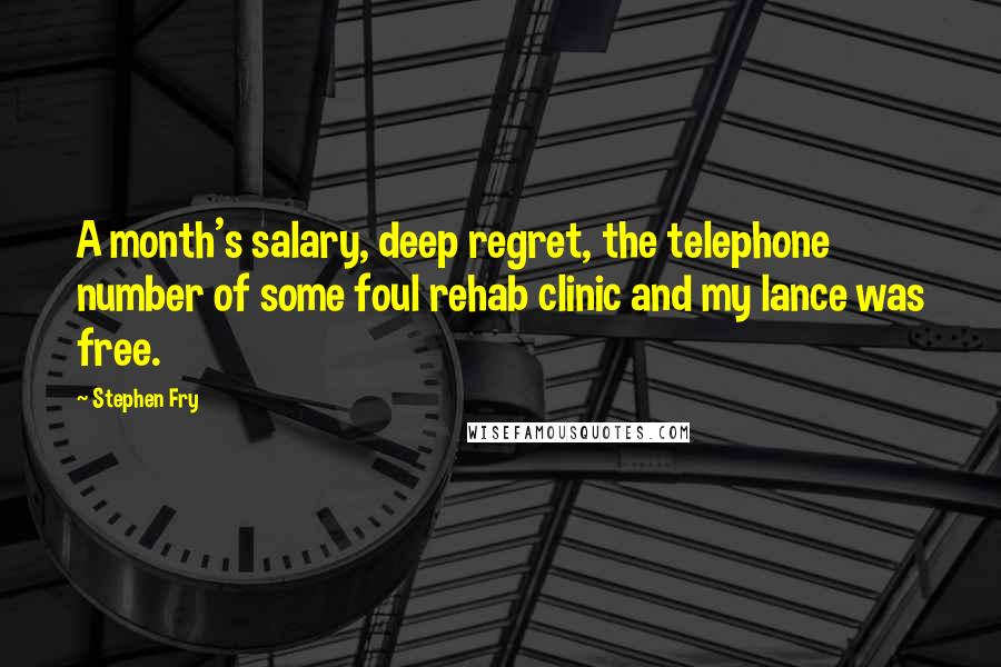 Stephen Fry Quotes: A month's salary, deep regret, the telephone number of some foul rehab clinic and my lance was free.