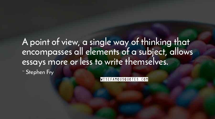 Stephen Fry Quotes: A point of view, a single way of thinking that encompasses all elements of a subject, allows essays more or less to write themselves.