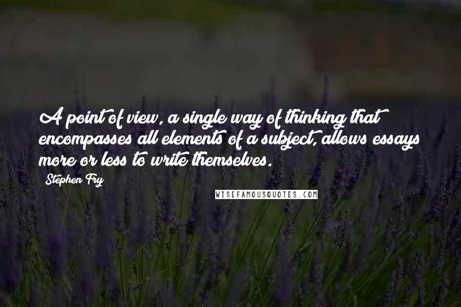Stephen Fry Quotes: A point of view, a single way of thinking that encompasses all elements of a subject, allows essays more or less to write themselves.
