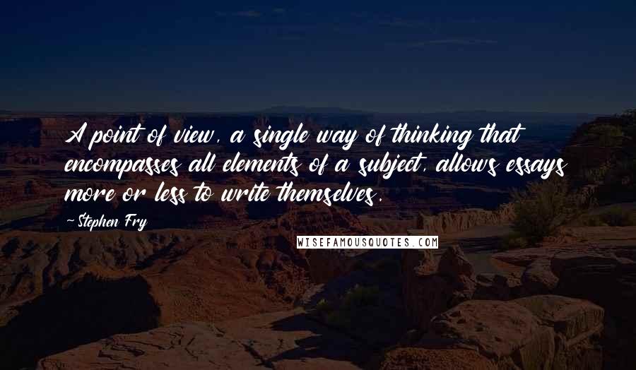 Stephen Fry Quotes: A point of view, a single way of thinking that encompasses all elements of a subject, allows essays more or less to write themselves.