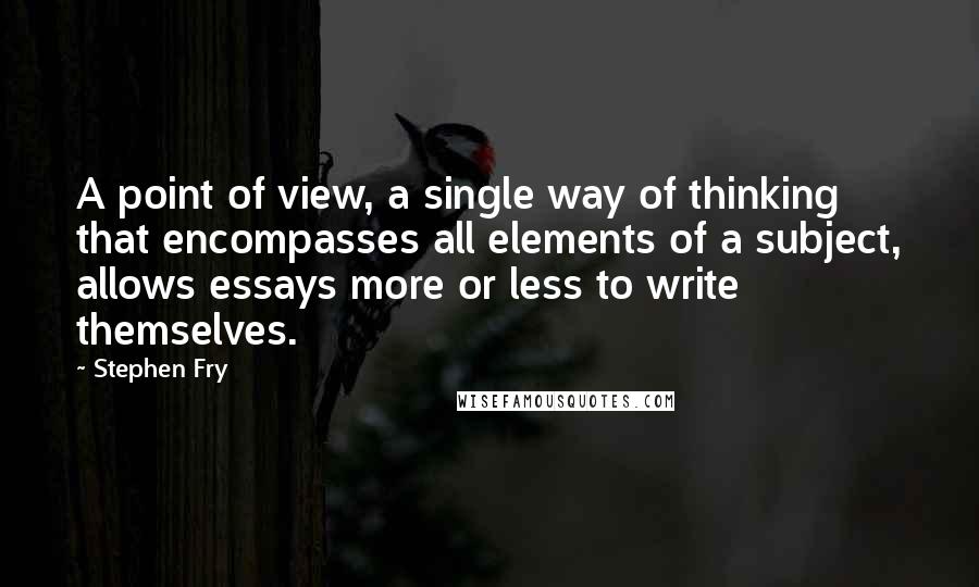 Stephen Fry Quotes: A point of view, a single way of thinking that encompasses all elements of a subject, allows essays more or less to write themselves.