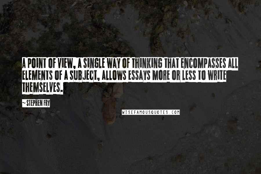 Stephen Fry Quotes: A point of view, a single way of thinking that encompasses all elements of a subject, allows essays more or less to write themselves.