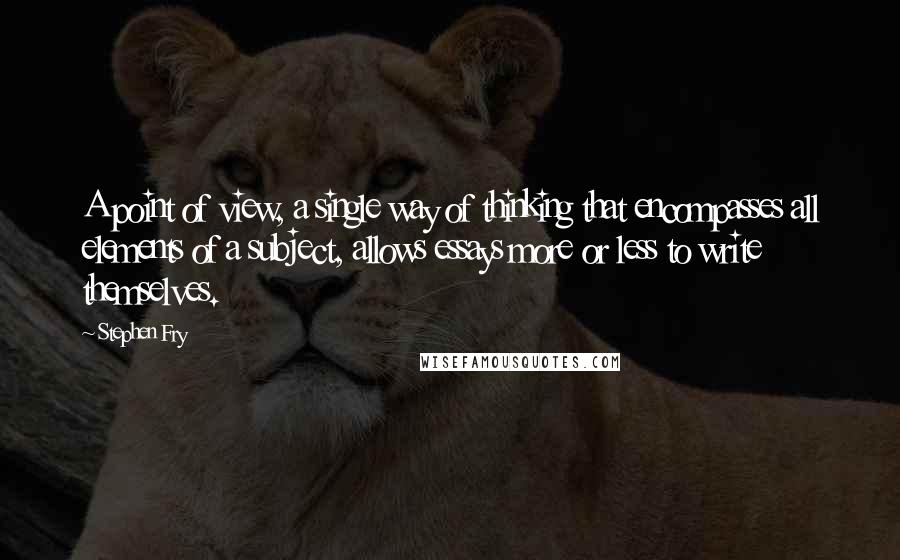 Stephen Fry Quotes: A point of view, a single way of thinking that encompasses all elements of a subject, allows essays more or less to write themselves.