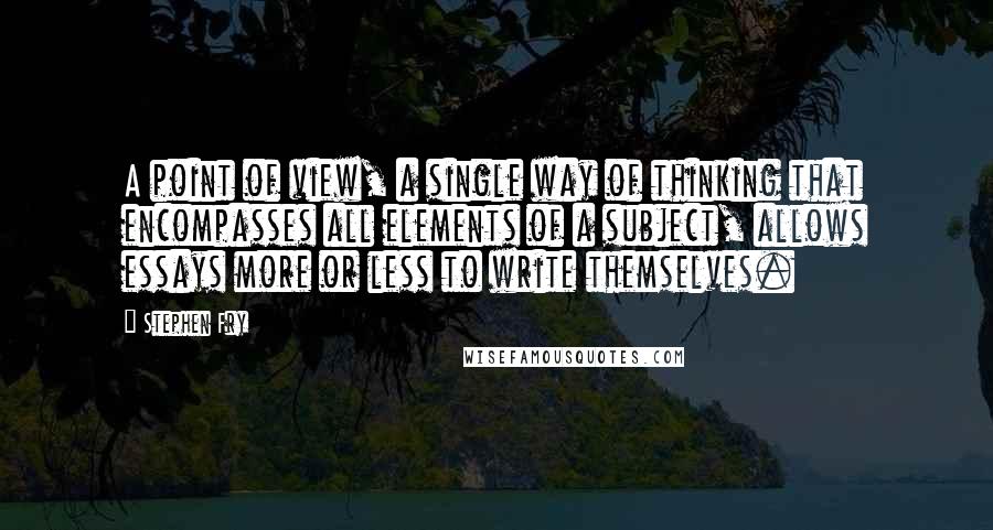 Stephen Fry Quotes: A point of view, a single way of thinking that encompasses all elements of a subject, allows essays more or less to write themselves.