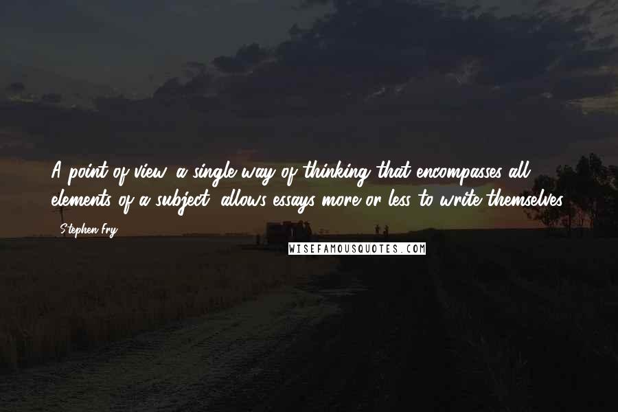 Stephen Fry Quotes: A point of view, a single way of thinking that encompasses all elements of a subject, allows essays more or less to write themselves.