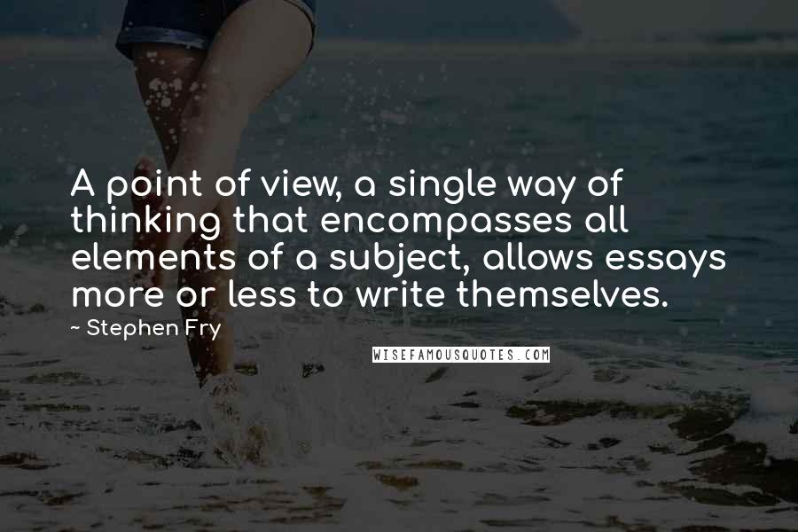 Stephen Fry Quotes: A point of view, a single way of thinking that encompasses all elements of a subject, allows essays more or less to write themselves.