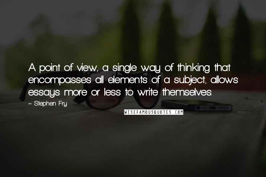 Stephen Fry Quotes: A point of view, a single way of thinking that encompasses all elements of a subject, allows essays more or less to write themselves.