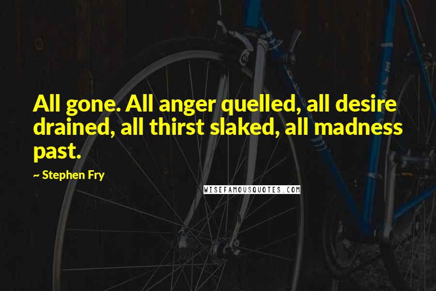 Stephen Fry Quotes: All gone. All anger quelled, all desire drained, all thirst slaked, all madness past.