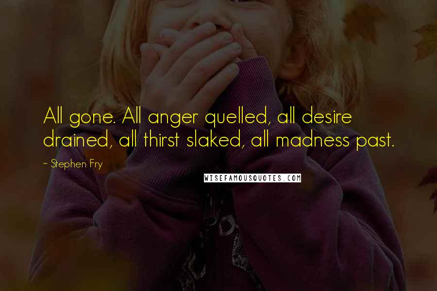 Stephen Fry Quotes: All gone. All anger quelled, all desire drained, all thirst slaked, all madness past.