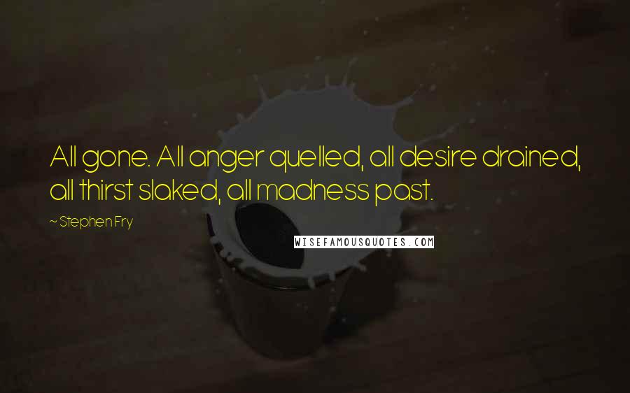 Stephen Fry Quotes: All gone. All anger quelled, all desire drained, all thirst slaked, all madness past.