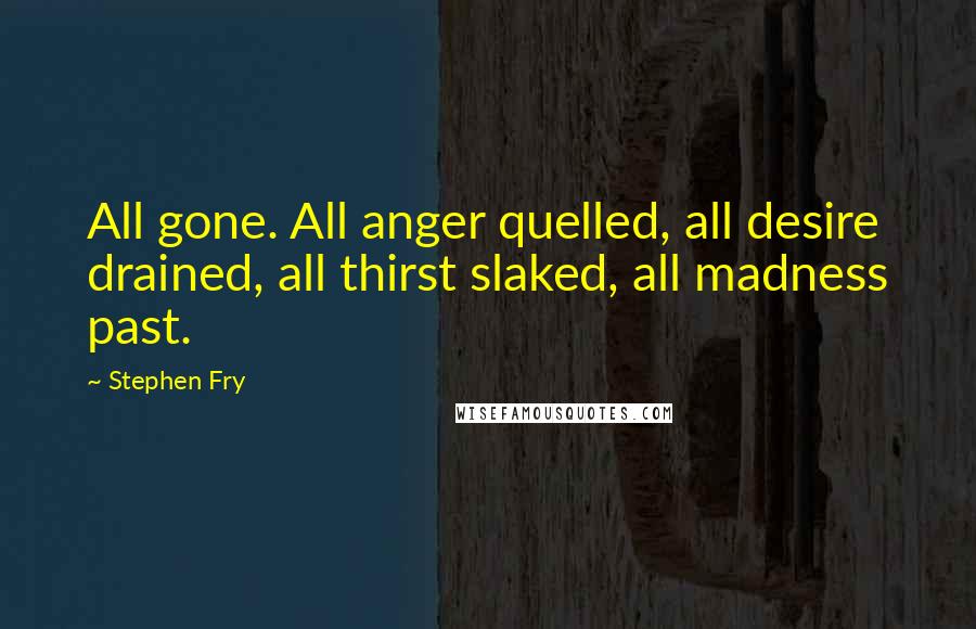Stephen Fry Quotes: All gone. All anger quelled, all desire drained, all thirst slaked, all madness past.