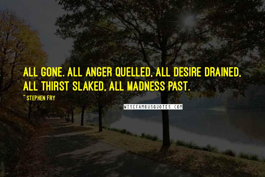 Stephen Fry Quotes: All gone. All anger quelled, all desire drained, all thirst slaked, all madness past.