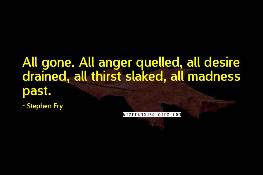 Stephen Fry Quotes: All gone. All anger quelled, all desire drained, all thirst slaked, all madness past.