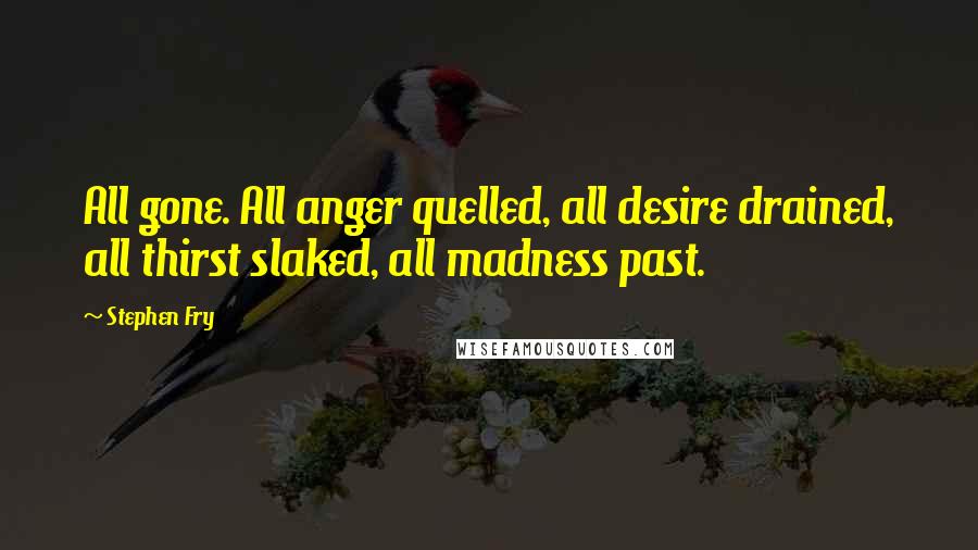 Stephen Fry Quotes: All gone. All anger quelled, all desire drained, all thirst slaked, all madness past.