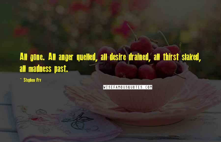 Stephen Fry Quotes: All gone. All anger quelled, all desire drained, all thirst slaked, all madness past.