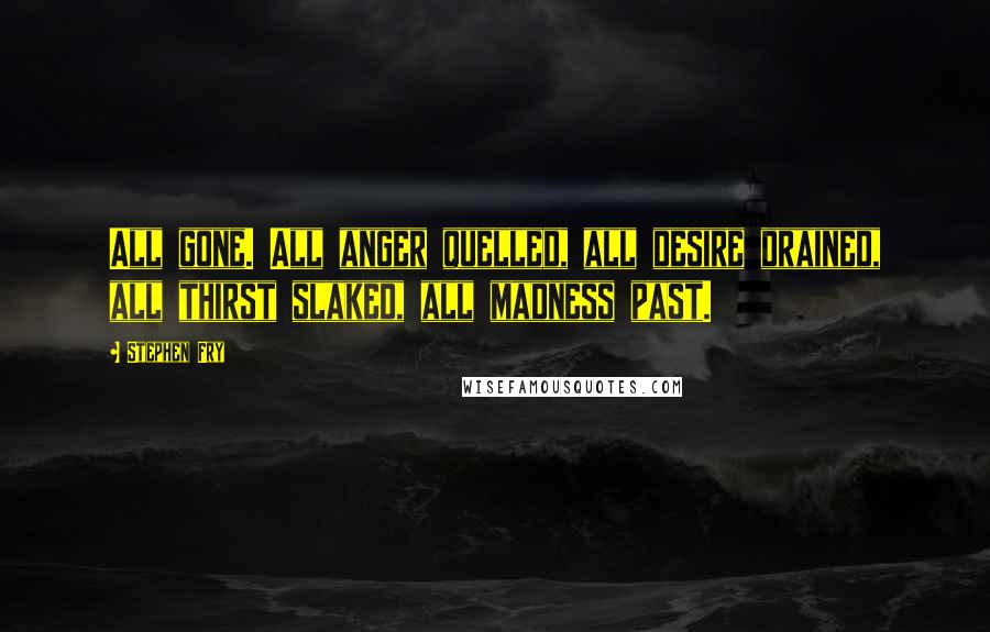 Stephen Fry Quotes: All gone. All anger quelled, all desire drained, all thirst slaked, all madness past.
