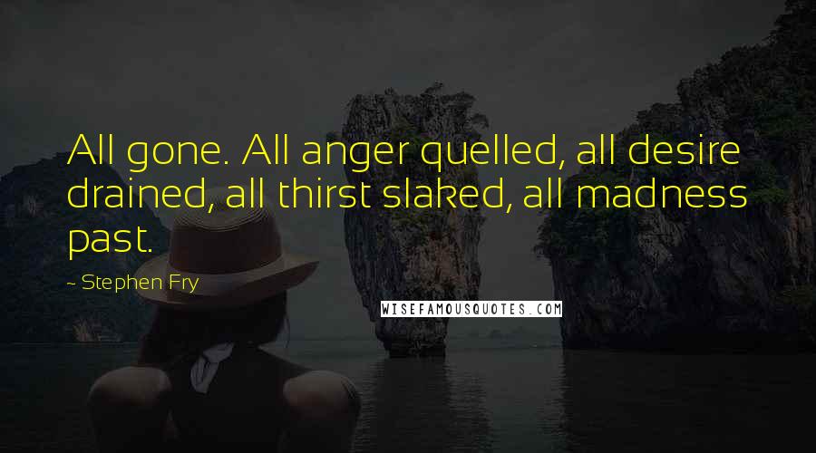 Stephen Fry Quotes: All gone. All anger quelled, all desire drained, all thirst slaked, all madness past.