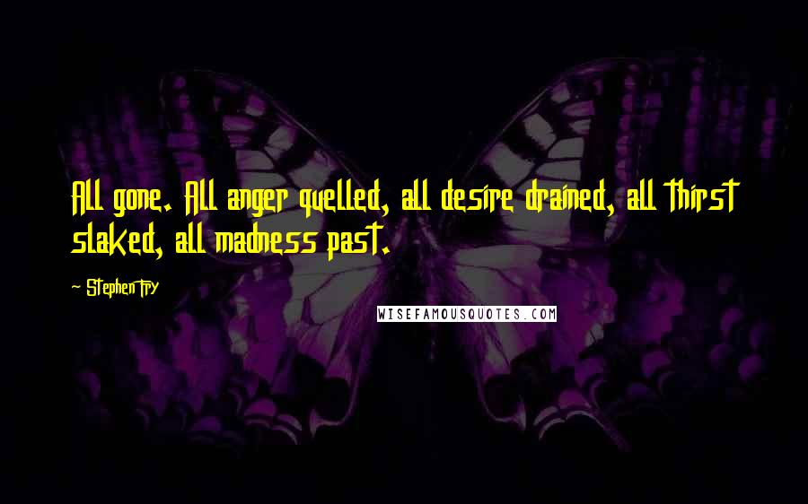 Stephen Fry Quotes: All gone. All anger quelled, all desire drained, all thirst slaked, all madness past.