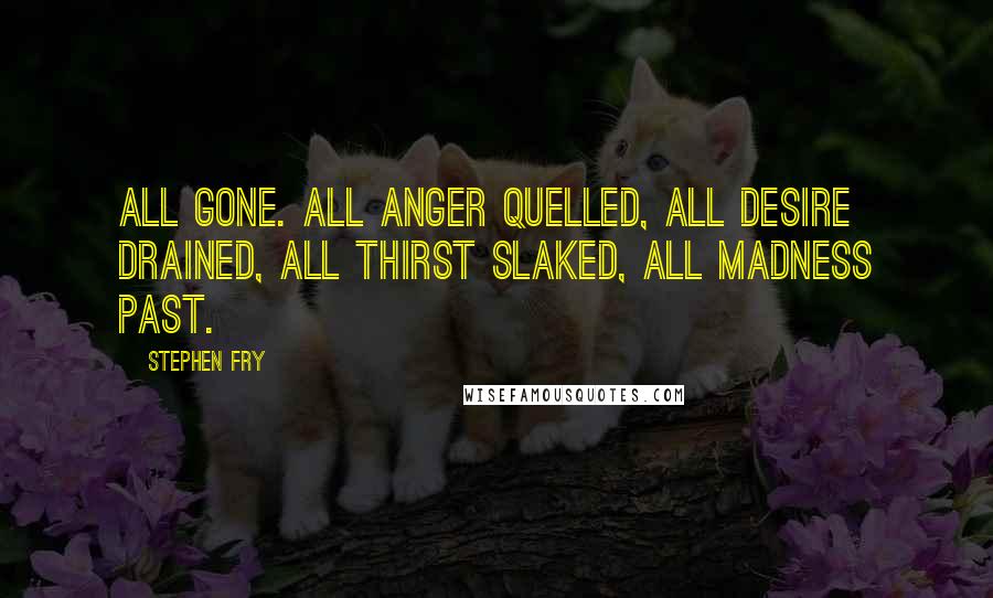 Stephen Fry Quotes: All gone. All anger quelled, all desire drained, all thirst slaked, all madness past.