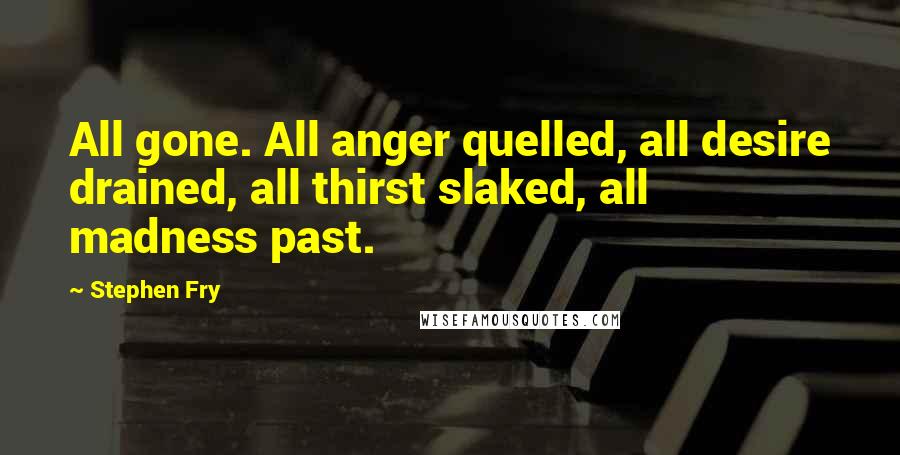 Stephen Fry Quotes: All gone. All anger quelled, all desire drained, all thirst slaked, all madness past.