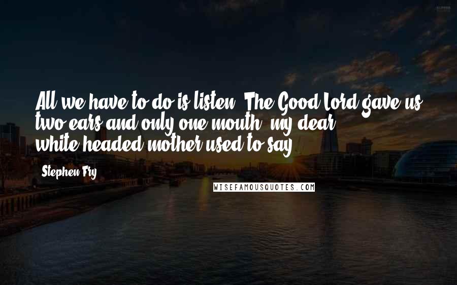 Stephen Fry Quotes: All we have to do is listen. The Good Lord gave us two ears and only one mouth, my dear white-headed mother used to say ...