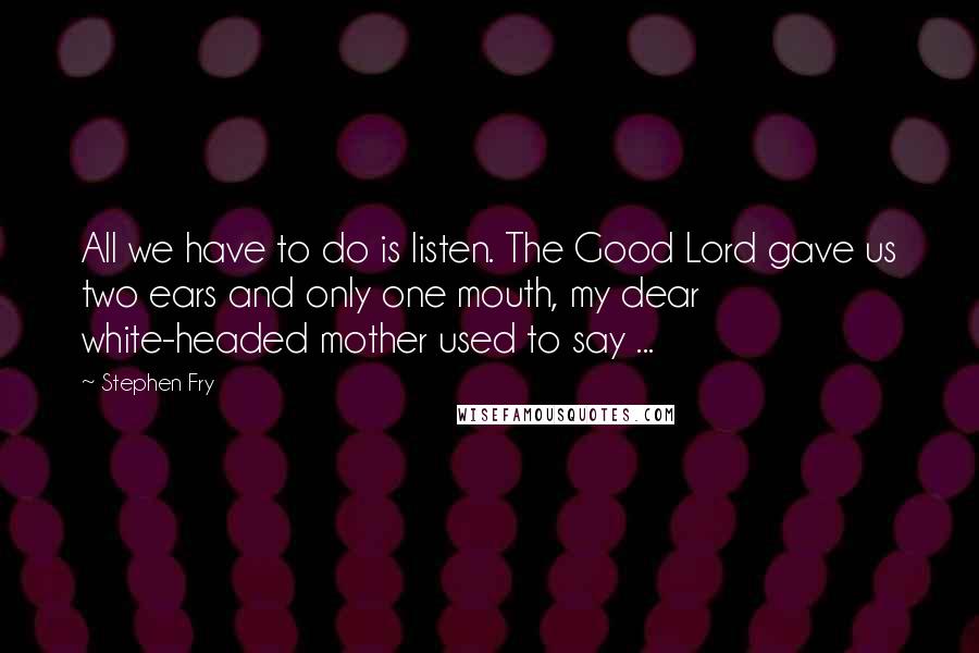 Stephen Fry Quotes: All we have to do is listen. The Good Lord gave us two ears and only one mouth, my dear white-headed mother used to say ...