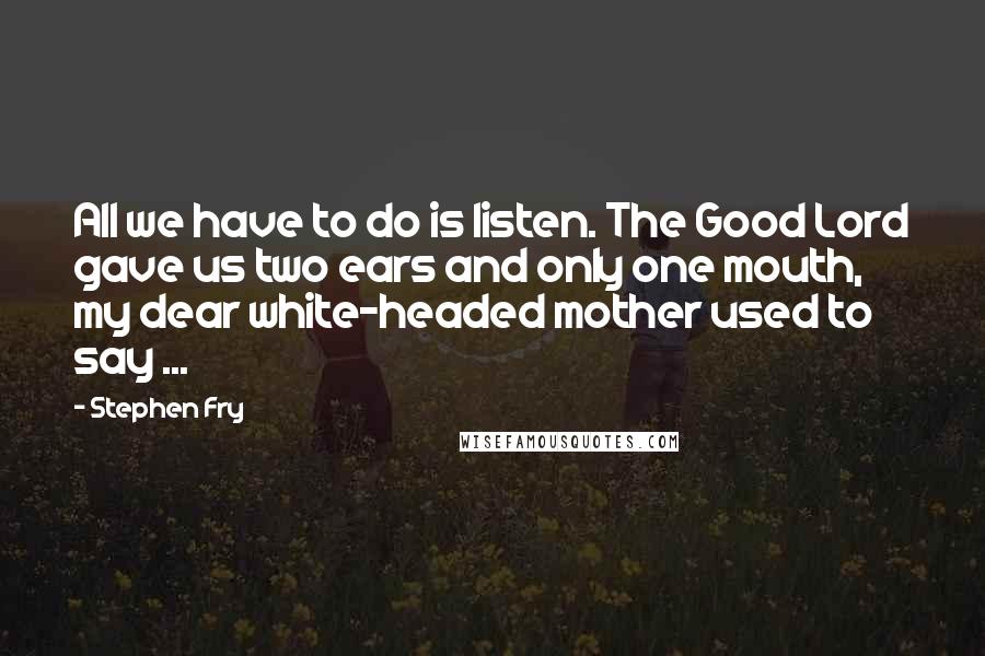 Stephen Fry Quotes: All we have to do is listen. The Good Lord gave us two ears and only one mouth, my dear white-headed mother used to say ...