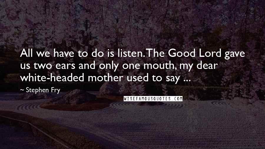 Stephen Fry Quotes: All we have to do is listen. The Good Lord gave us two ears and only one mouth, my dear white-headed mother used to say ...