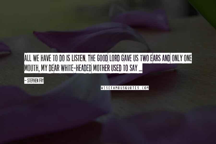 Stephen Fry Quotes: All we have to do is listen. The Good Lord gave us two ears and only one mouth, my dear white-headed mother used to say ...