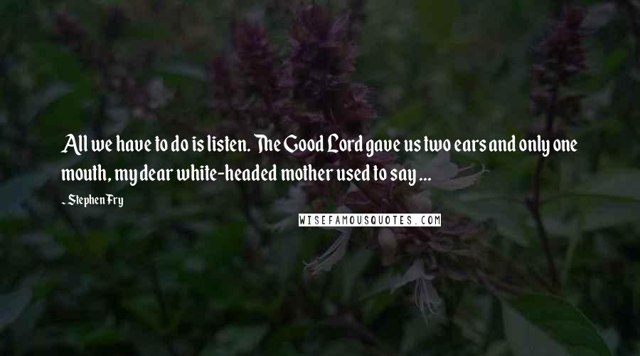 Stephen Fry Quotes: All we have to do is listen. The Good Lord gave us two ears and only one mouth, my dear white-headed mother used to say ...