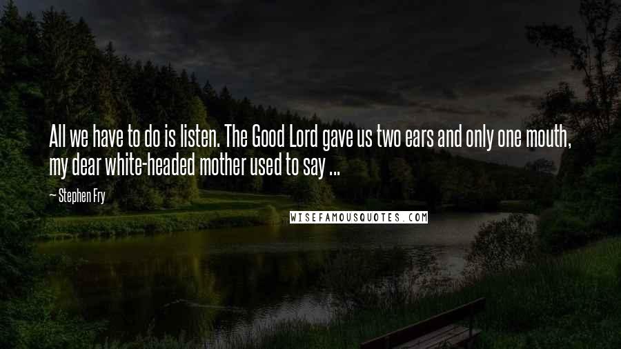 Stephen Fry Quotes: All we have to do is listen. The Good Lord gave us two ears and only one mouth, my dear white-headed mother used to say ...