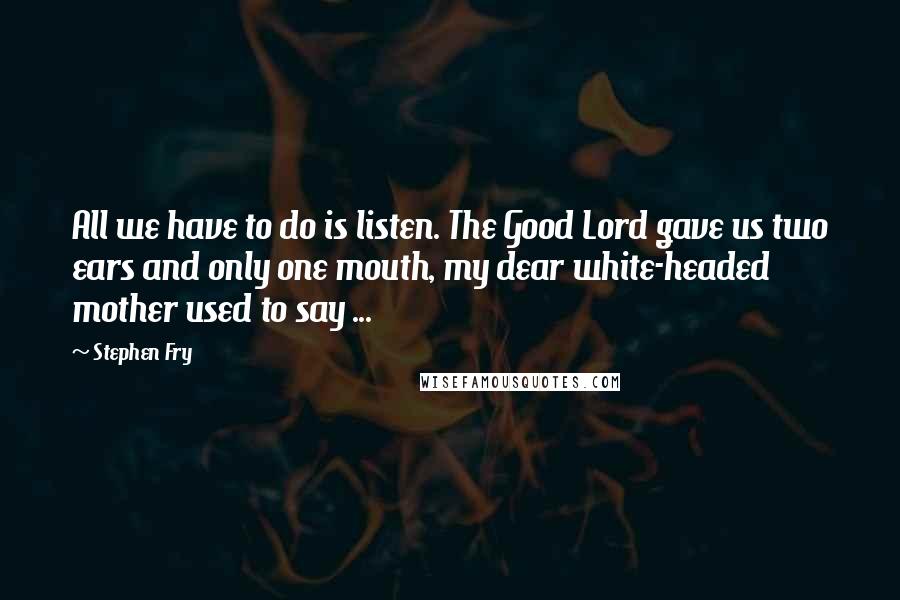 Stephen Fry Quotes: All we have to do is listen. The Good Lord gave us two ears and only one mouth, my dear white-headed mother used to say ...