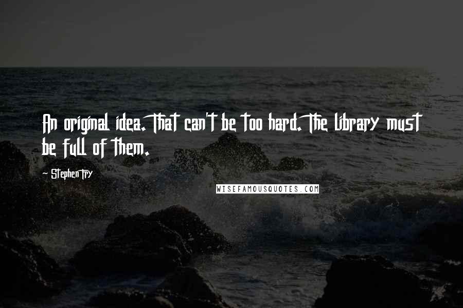 Stephen Fry Quotes: An original idea. That can't be too hard. The library must be full of them.