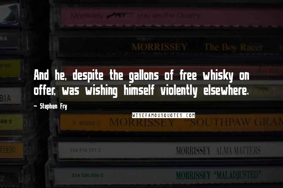 Stephen Fry Quotes: And he, despite the gallons of free whisky on offer, was wishing himself violently elsewhere.