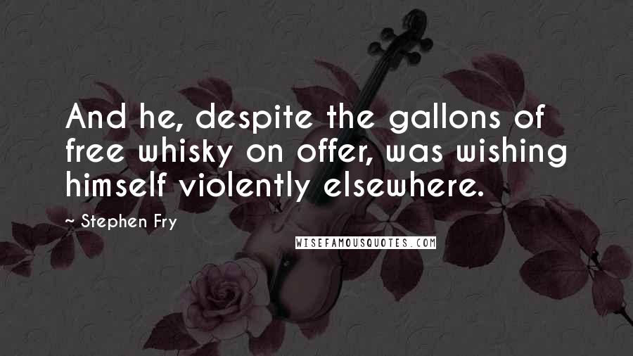 Stephen Fry Quotes: And he, despite the gallons of free whisky on offer, was wishing himself violently elsewhere.