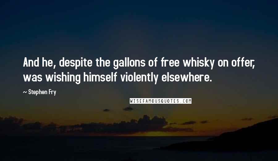 Stephen Fry Quotes: And he, despite the gallons of free whisky on offer, was wishing himself violently elsewhere.