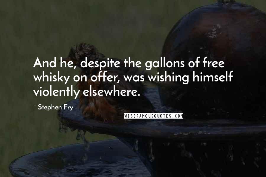 Stephen Fry Quotes: And he, despite the gallons of free whisky on offer, was wishing himself violently elsewhere.