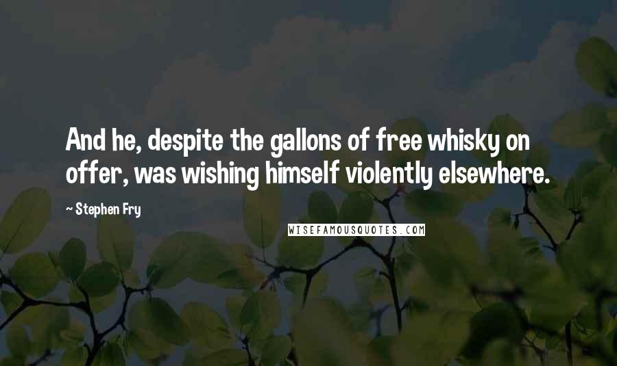 Stephen Fry Quotes: And he, despite the gallons of free whisky on offer, was wishing himself violently elsewhere.