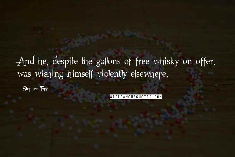 Stephen Fry Quotes: And he, despite the gallons of free whisky on offer, was wishing himself violently elsewhere.