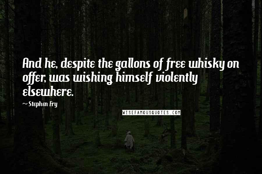 Stephen Fry Quotes: And he, despite the gallons of free whisky on offer, was wishing himself violently elsewhere.