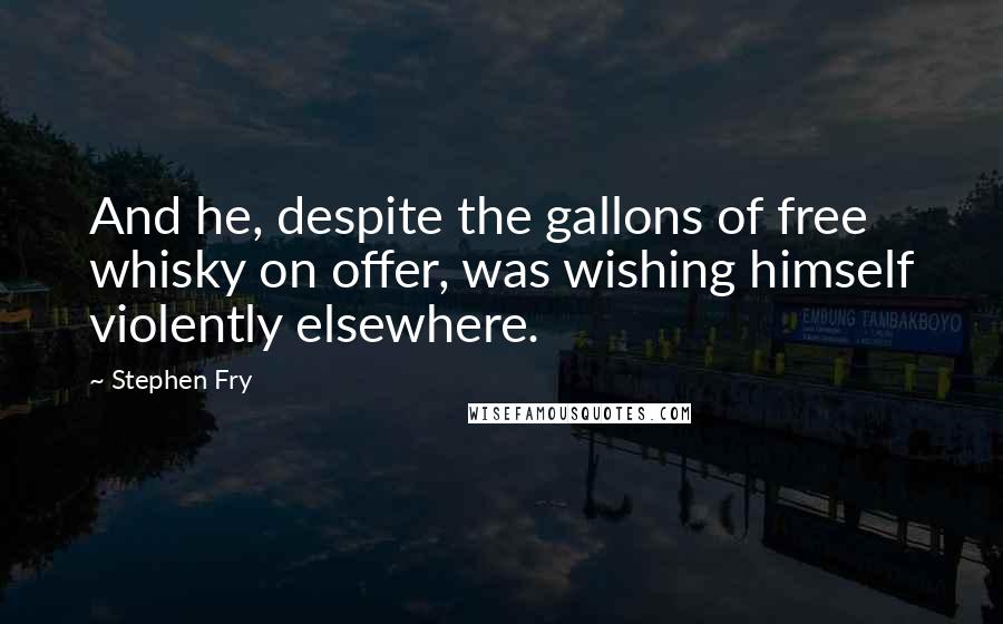 Stephen Fry Quotes: And he, despite the gallons of free whisky on offer, was wishing himself violently elsewhere.