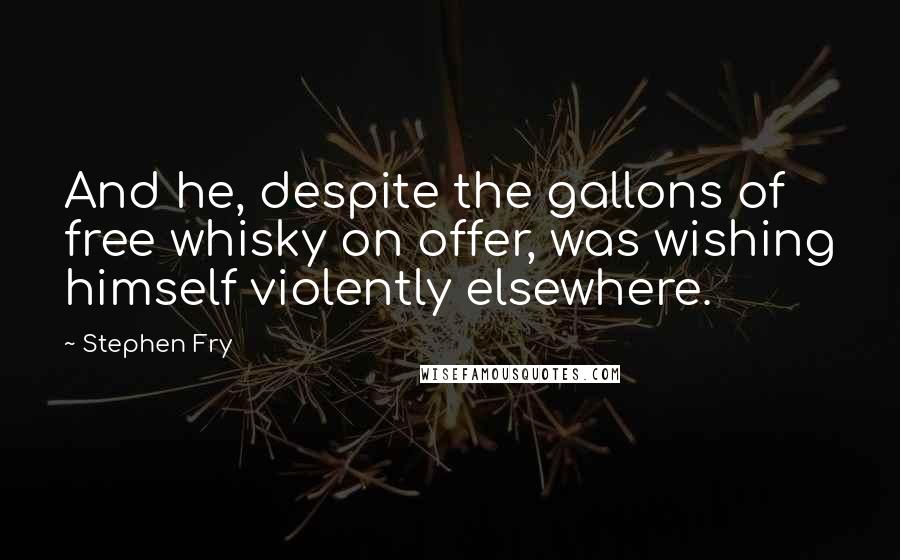 Stephen Fry Quotes: And he, despite the gallons of free whisky on offer, was wishing himself violently elsewhere.