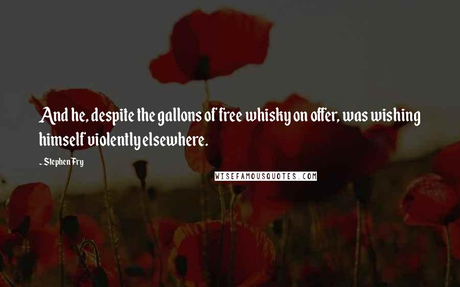 Stephen Fry Quotes: And he, despite the gallons of free whisky on offer, was wishing himself violently elsewhere.