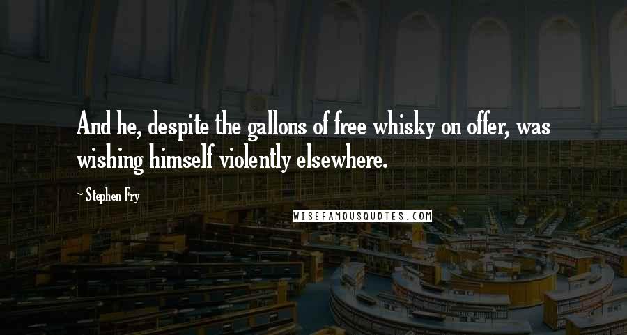 Stephen Fry Quotes: And he, despite the gallons of free whisky on offer, was wishing himself violently elsewhere.