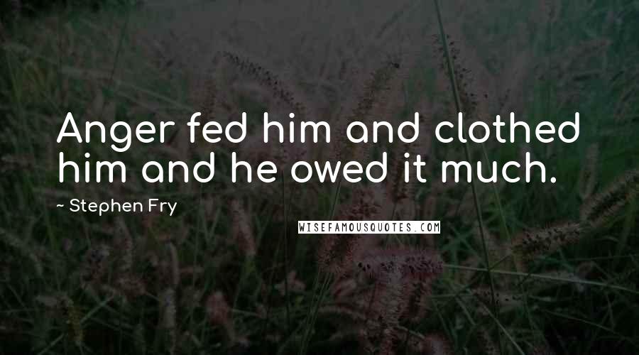 Stephen Fry Quotes: Anger fed him and clothed him and he owed it much.