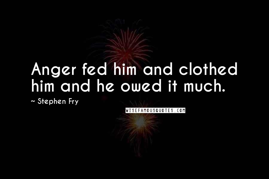 Stephen Fry Quotes: Anger fed him and clothed him and he owed it much.