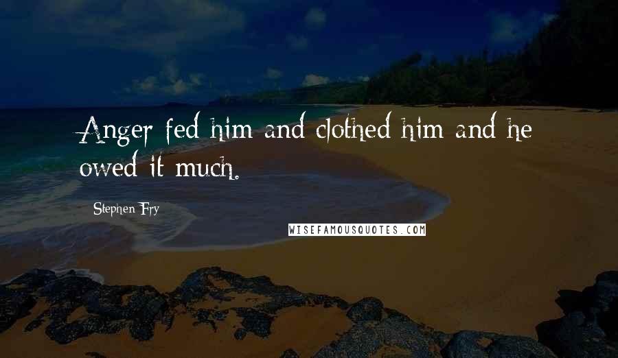 Stephen Fry Quotes: Anger fed him and clothed him and he owed it much.